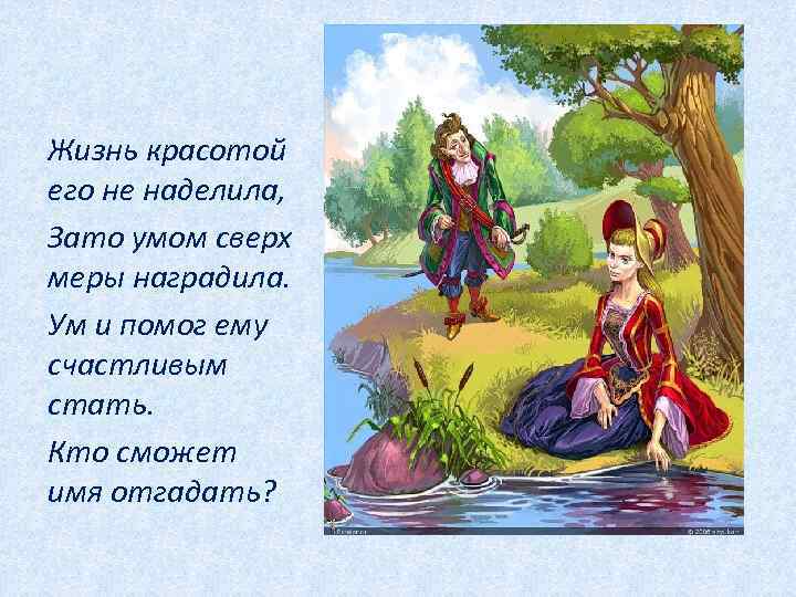 Жизнь красотой его не наделила, Зато умом сверх меры наградила. Ум и помог ему