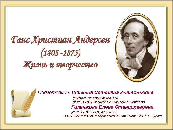 Ганс Христиан Андерсен (1805 -1875) Жизнь и творчество Подготовили: Шейкина Светлана Анатольевна учитель начальных