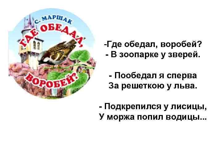 -Где обедал, воробей? - В зоопарке у зверей. - Пообедал я сперва За решеткою