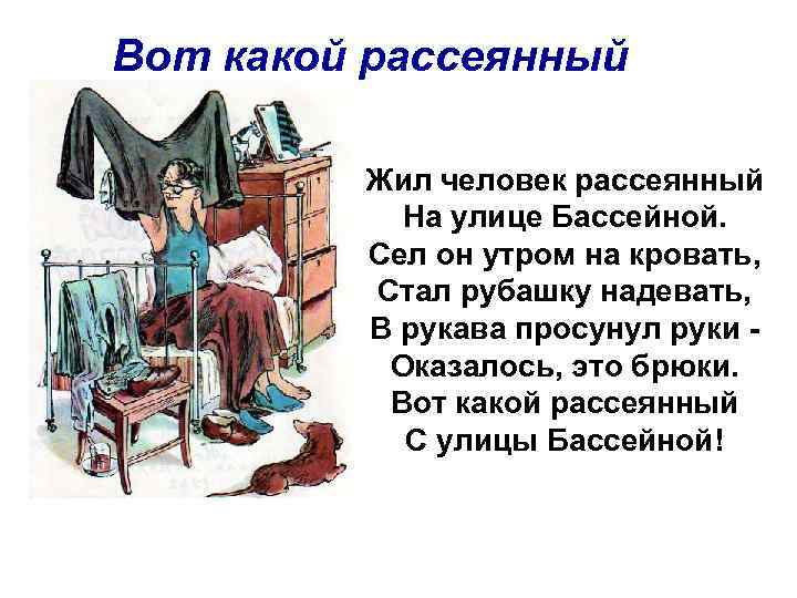 Вот какой рассеянный Жил человек рассеянный На улице Бассейной. Сел он утром на кровать,