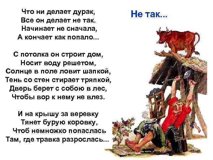 Что ни делает дурак, Все он делает не так. Начинает не сначала, А кончает