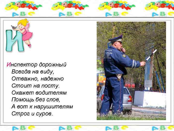 Инспектор дорожный Всегда на виду, Отважно, надежно Стоит на посту. Окажет водителям Помощь без