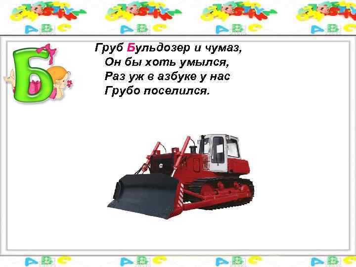 Груб Бульдозер и чумаз, Он бы хоть умылся, Раз уж в азбуке у нас