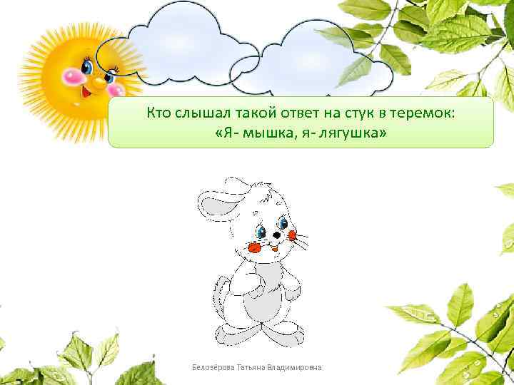 Кто слышал такой ответ на стук в теремок: «Я- мышка, я- лягушка» Белозёрова Татьяна