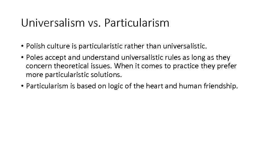 Universalism vs. Particularism • Polish culture is particularistic rather than universalistic. • Poles accept