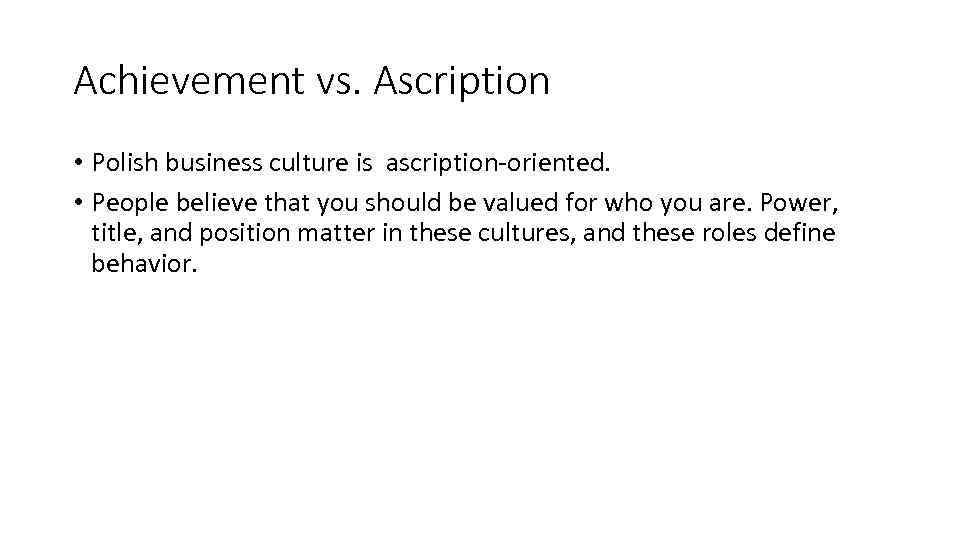 Achievement vs. Ascription • Polish business culture is ascription-oriented. • People believe that you