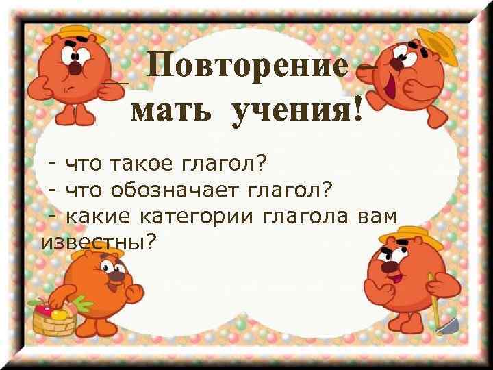 Повторение – мать учения! - что такое глагол? - что обозначает глагол? - какие