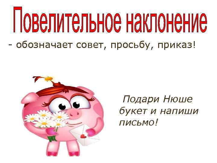 - обозначает совет, просьбу, приказ! Подари Нюше букет и напиши письмо! 