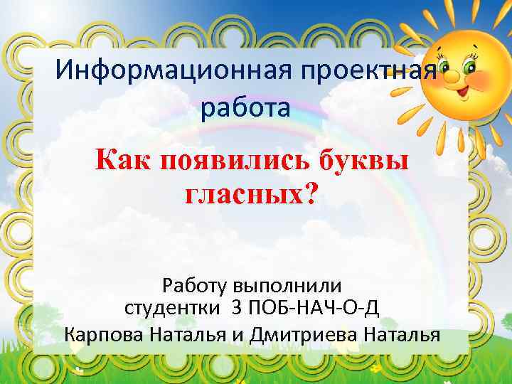 Информационная проектная работа Как появились буквы гласных? Работу выполнили студентки 3 ПОБ-НАЧ-О-Д Карпова Наталья
