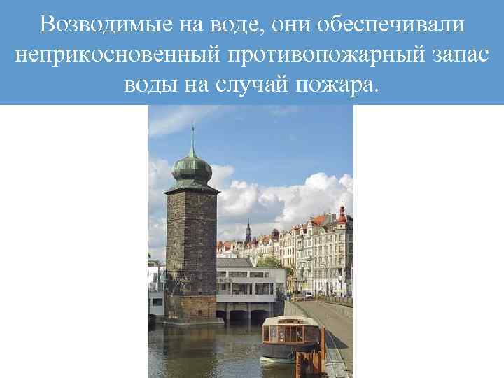 Возводимые на воде, они обеспечивали неприкосновенный противопожарный запас воды на случай пожара. 