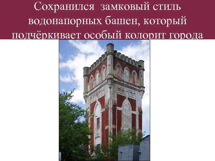 Сохранился замковый стиль водонапорных башен, который подчёркивает особый колорит города 