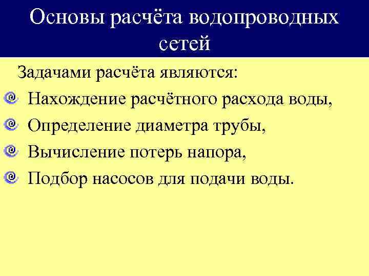 Основы расчёта водопроводных сетей Задачами расчёта являются: Нахождение расчётного расхода воды, Определение диаметра трубы,