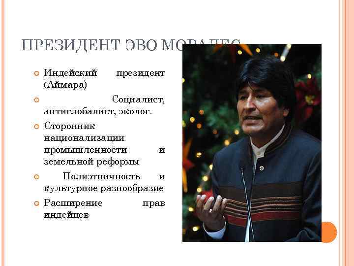ПРЕЗИДЕНТ ЭВО МОРАЛЕС Индейский (Аймара) Социалист, антиглобалист, эколог. Сторонник национализации промышленности и земельной реформы