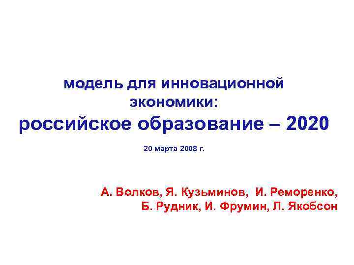 модель для инновационной экономики: российское образование – 2020 20 марта 2008 г. А. Волков,