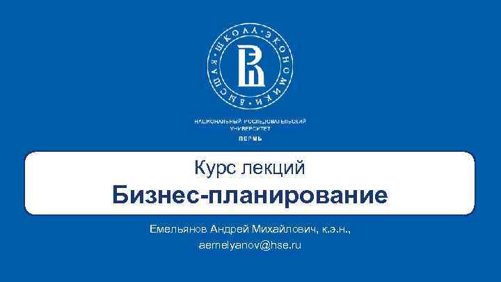 Курс лекций Бизнес-планирование Емельянов Андрей Михайлович, к. э. н. , aemelyanov@hse. ru 