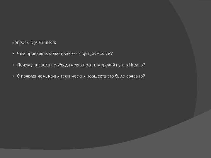 Вопросы к учащимся: • Чем привлекал средневековых купцов Восток? • Почему назрела необходимость искать