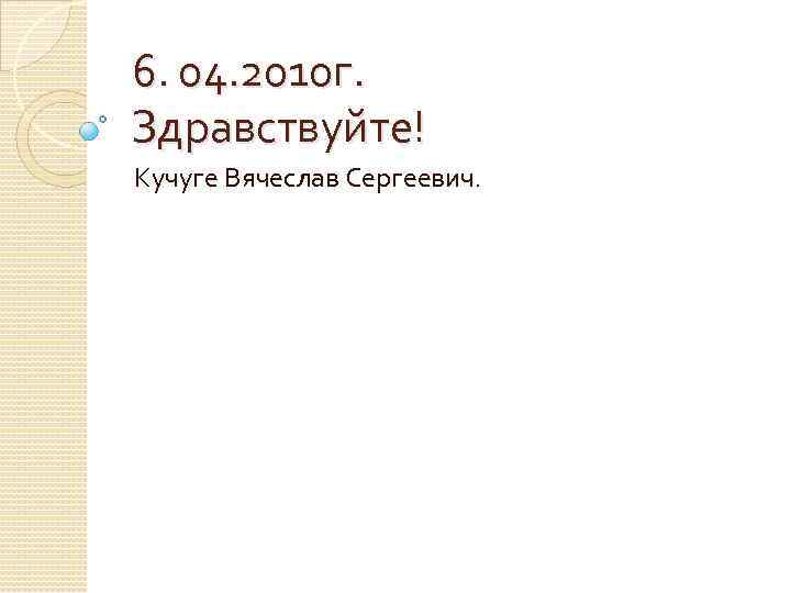 6. 04. 2010 г. Здравствуйте! Кучуге Вячеслав Сергеевич. 