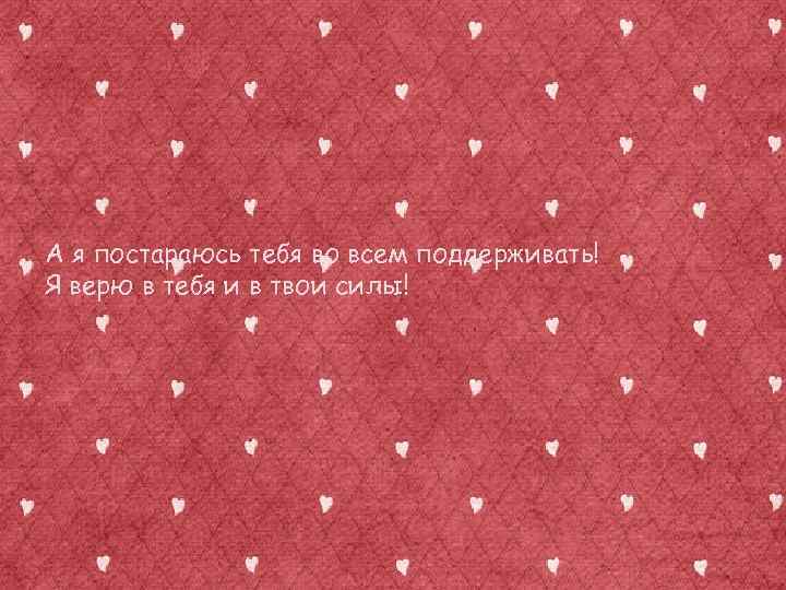 А я постараюсь тебя во всем поддерживать! Я верю в тебя и в твои