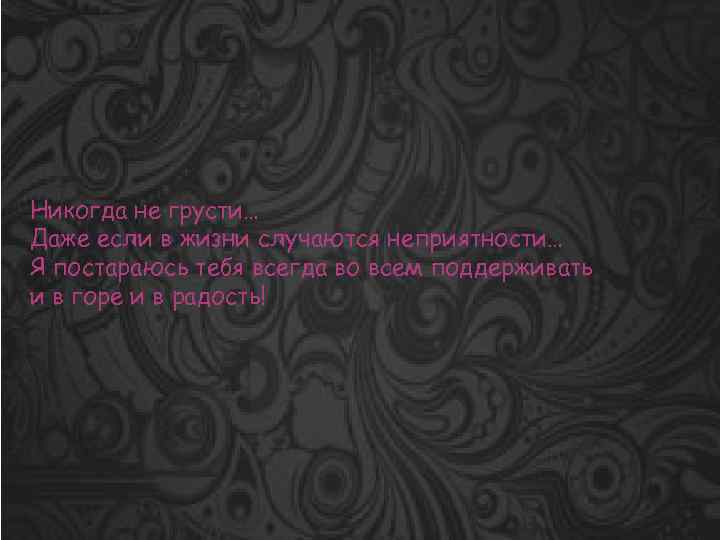 Никогда не грусти… Даже если в жизни случаются неприятности… Я постараюсь тебя всегда во