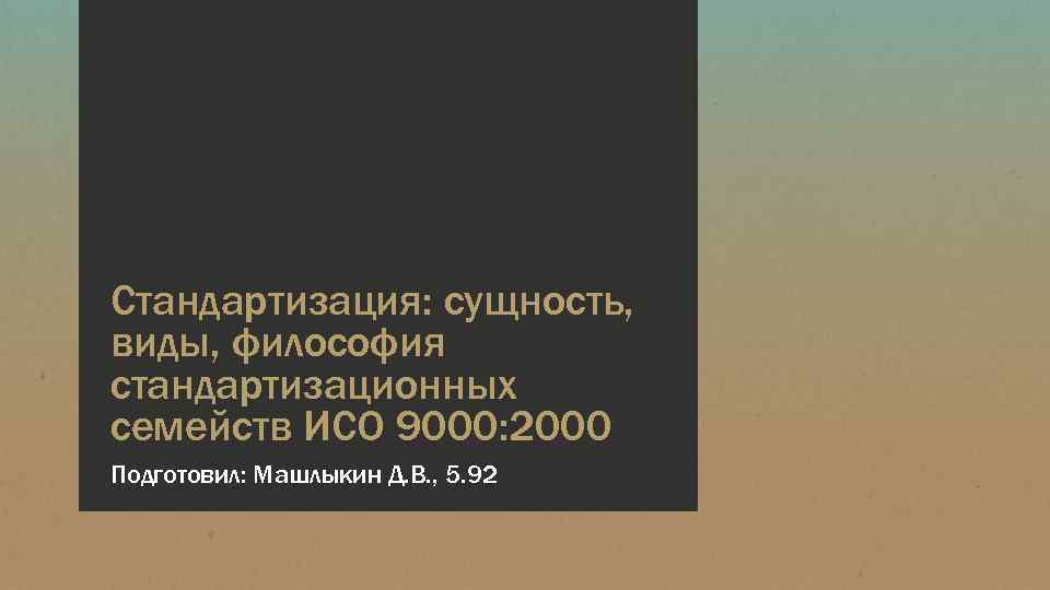 Стандартизация: сущность, виды, философия стандартизационных семейств ИСО 9000: 2000 Подготовил: Машлыкин Д. В. ,