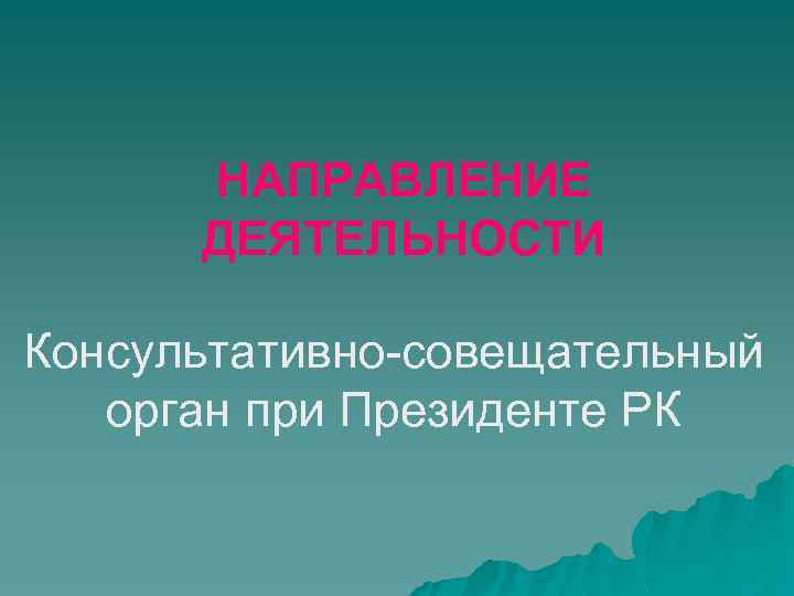 НАПРАВЛЕНИЕ ДЕЯТЕЛЬНОСТИ Консультативно-совещательный орган при Президенте РК 