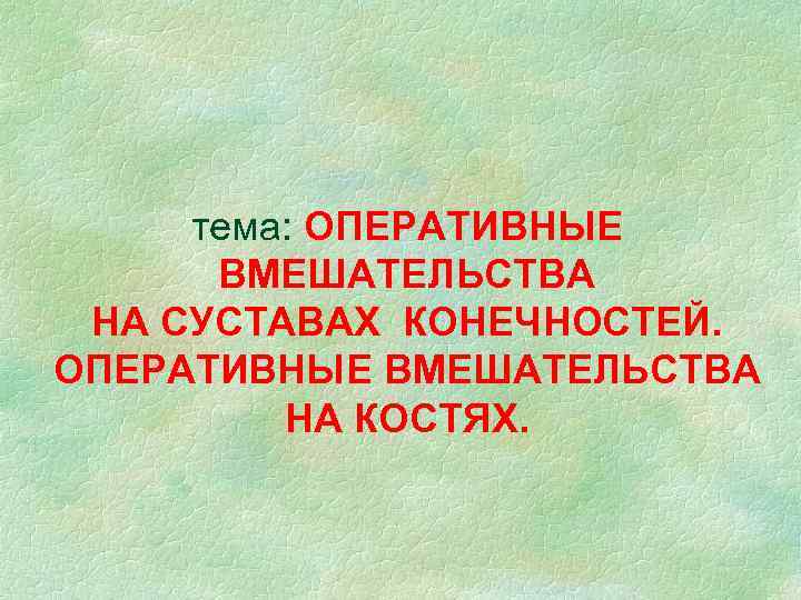 тема: ОПЕРАТИВНЫЕ ВМЕШАТЕЛЬСТВА НА СУСТАВАХ КОНЕЧНОСТЕЙ. ОПЕРАТИВНЫЕ ВМЕШАТЕЛЬСТВА НА КОСТЯХ. 