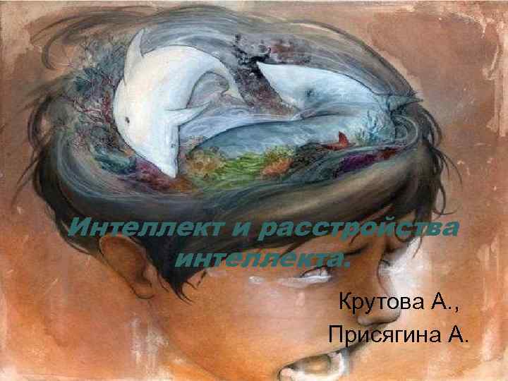 Интеллект и расстройства интеллекта. Крутова А. , Присягина А. 