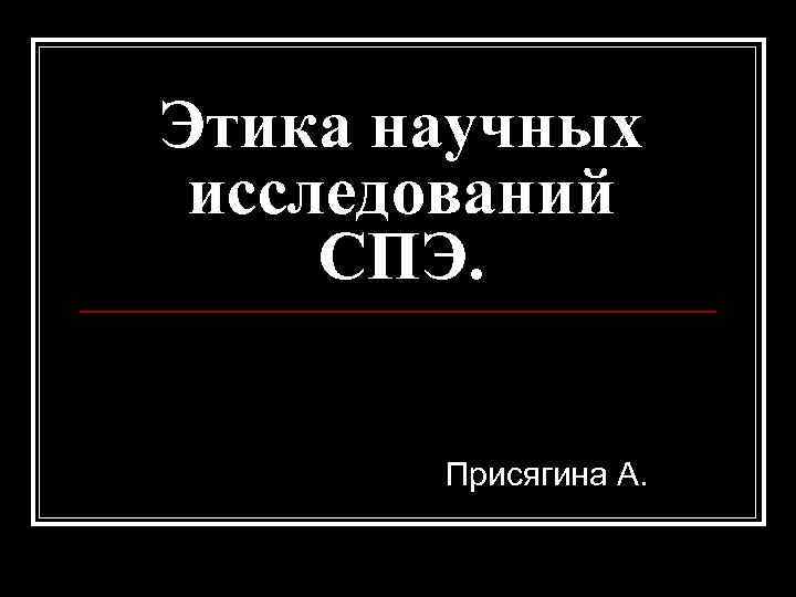 Этика научных исследований СПЭ. Присягина А. 