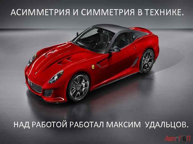 АСИММЕТРИЯ И СИММЕТРИЯ В ТЕХНИКЕ. НАД РАБОТОЙ РАБОТАЛ МАКСИМ УДАЛЬЦОВ. 