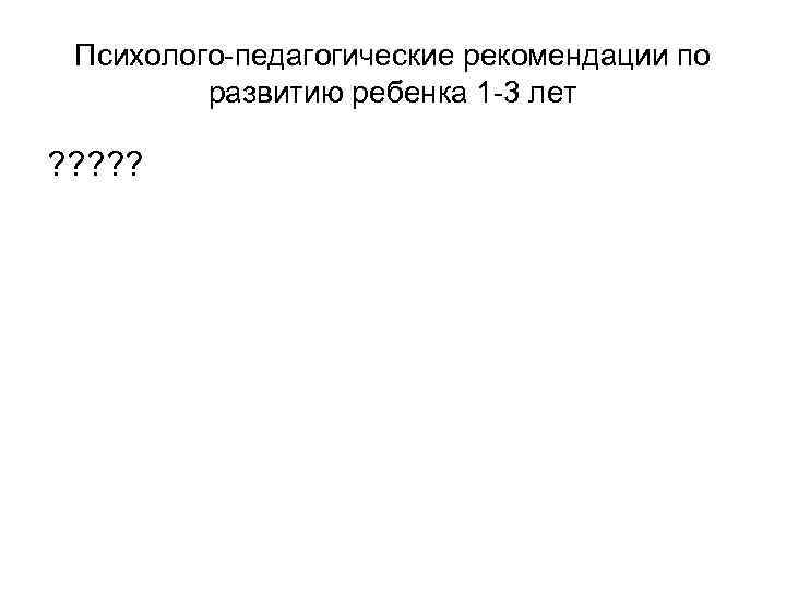 Психолого-педагогические рекомендации по развитию ребенка 1 -3 лет ? ? ? 