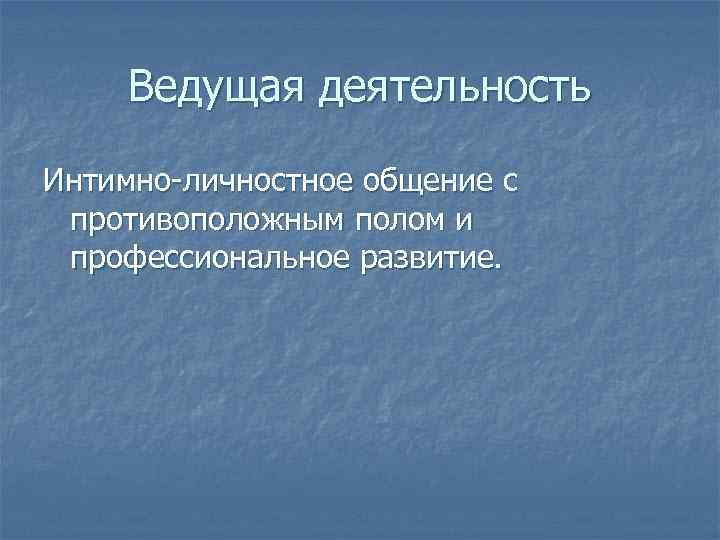 Ведущая деятельность Интимно-личностное общение с противоположным полом и профессиональное развитие. 