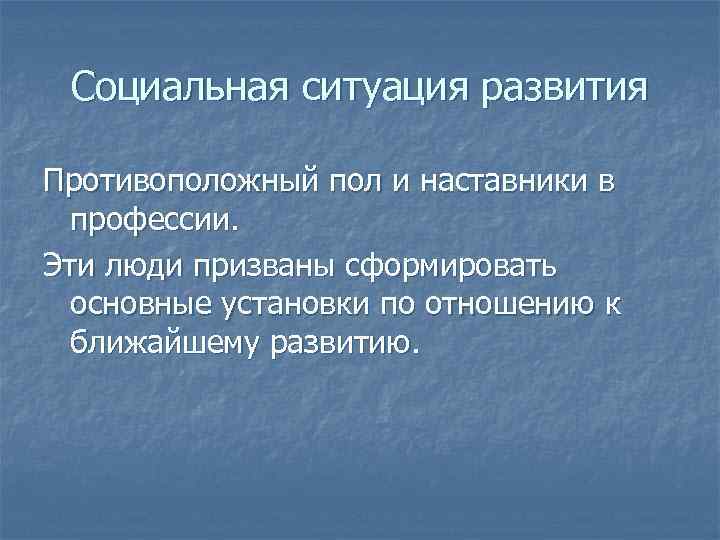 Социальная ситуация развития Противоположный пол и наставники в профессии. Эти люди призваны сформировать основные