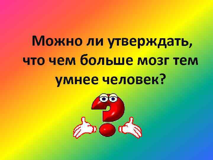 Можно ли утверждать, что чем больше мозг тем умнее человек? 