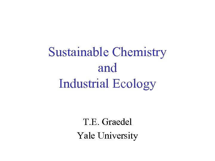 Sustainable Chemistry and Industrial Ecology T. E. Graedel Yale University 