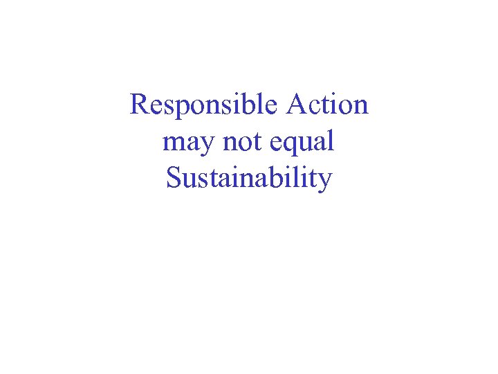 Responsible Action may not equal Sustainability 
