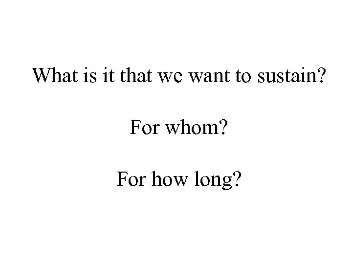 What is it that we want to sustain? For whom? For how long? 