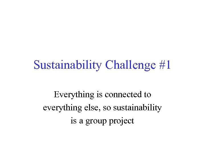 Sustainability Challenge #1 Everything is connected to everything else, so sustainability is a group