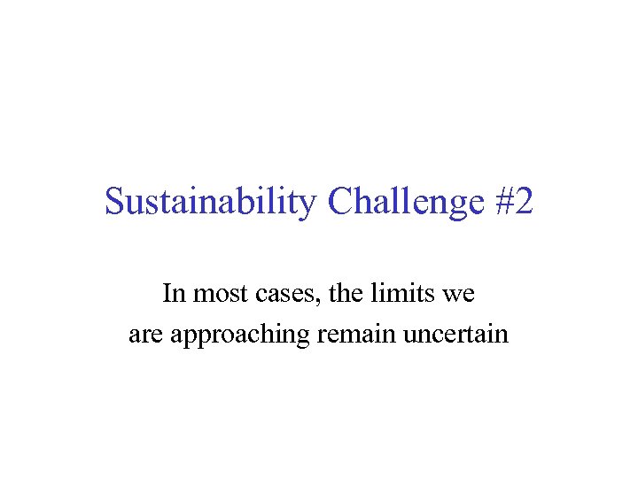 Sustainability Challenge #2 In most cases, the limits we are approaching remain uncertain 