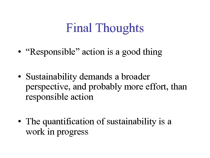 Final Thoughts • “Responsible” action is a good thing • Sustainability demands a broader