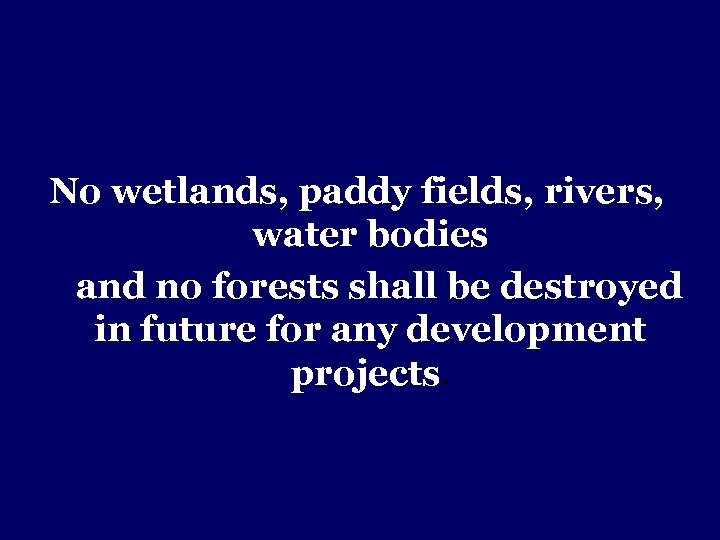 No wetlands, paddy fields, rivers, water bodies and no forests shall be destroyed in