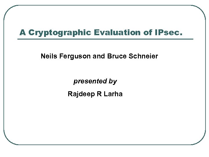 A Cryptographic Evaluation of IPsec. Neils Ferguson and Bruce Schneier presented by Rajdeep R