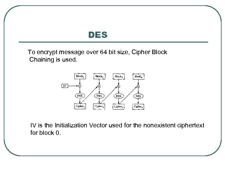 DES To encrypt message over 64 bit size, Cipher Block Chaining is used. IV