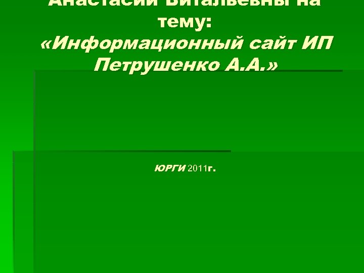 Анастасии Витальевны на тему: «Информационный сайт ИП Петрушенко А. А. » ЮРГИ 2011 г.