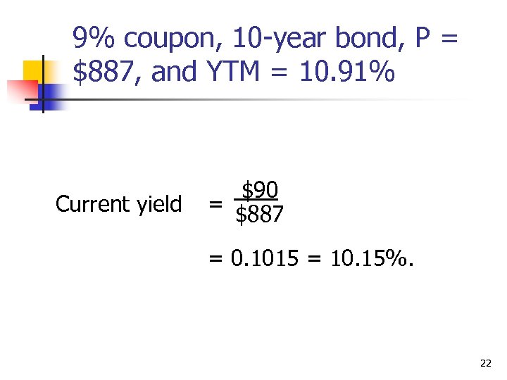 9% coupon, 10 -year bond, P = $887, and YTM = 10. 91% Current