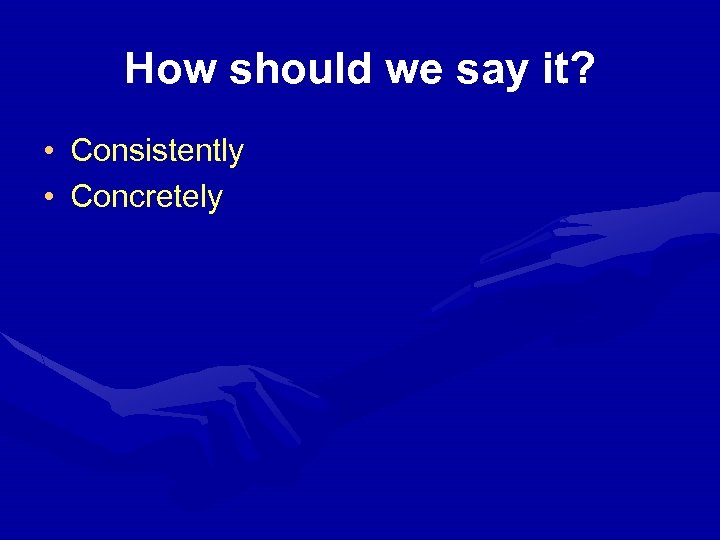 How should we say it? • Consistently • Concretely 