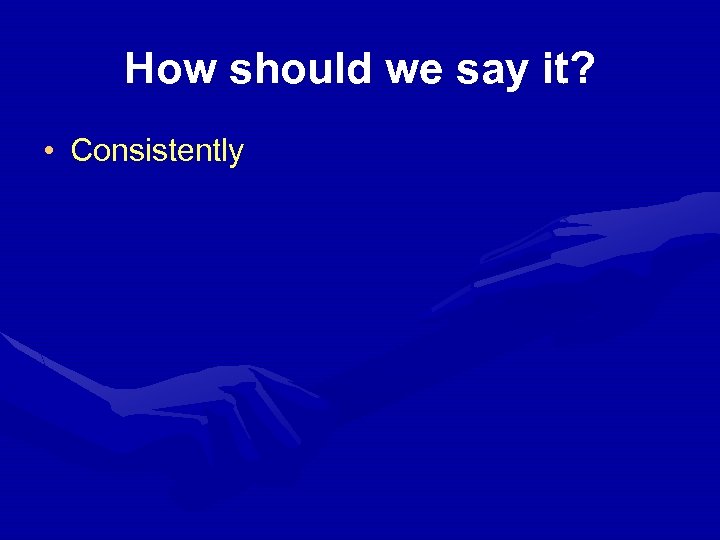 How should we say it? • Consistently 
