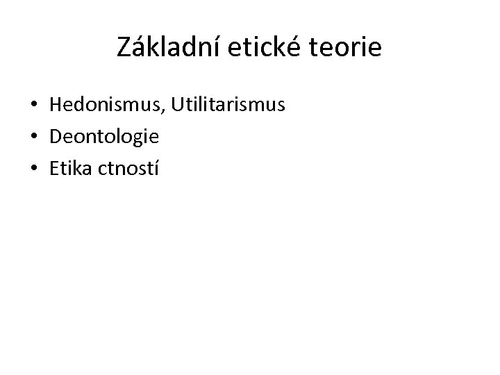 Základní etické teorie • Hedonismus, Utilitarismus • Deontologie • Etika ctností 