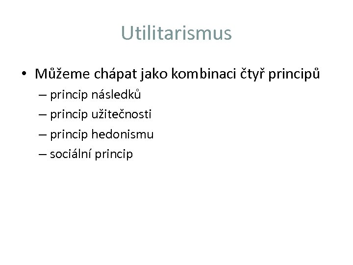 Utilitarismus • Můžeme chápat jako kombinaci čtyř principů – princip následků – princip užitečnosti