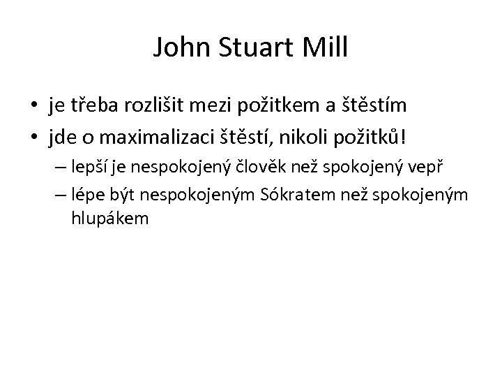 John Stuart Mill • je třeba rozlišit mezi požitkem a štěstím • jde o