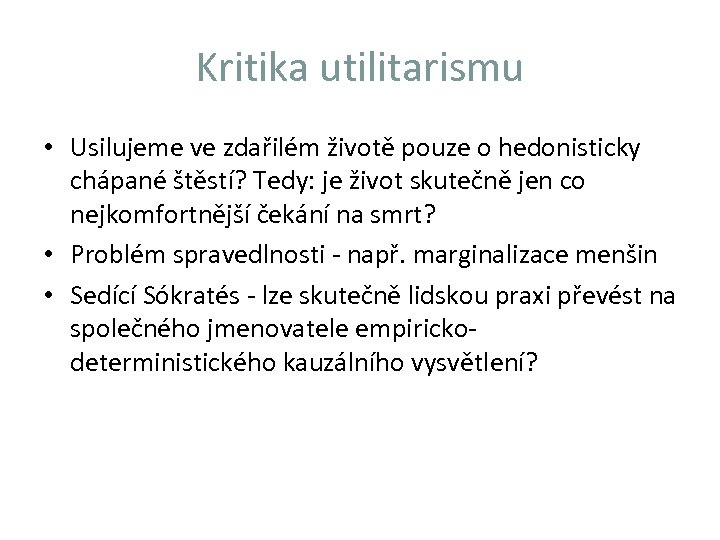 Kritika utilitarismu • Usilujeme ve zdařilém životě pouze o hedonisticky chápané štěstí? Tedy: je